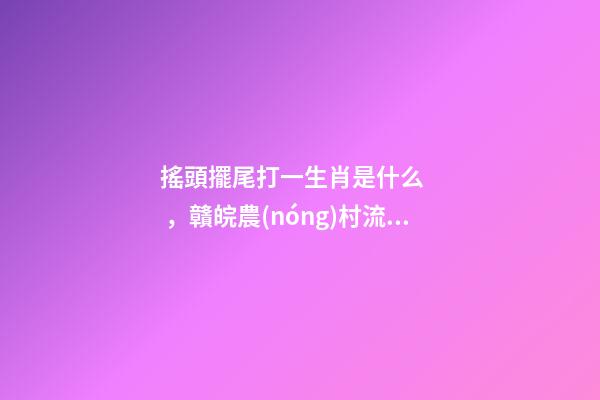 搖頭擺尾打一生肖是什么，贛皖農(nóng)村流傳的喊彩-第1張-觀點-玄機派